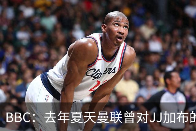 BBC：去年夏天曼联曾对JJ加布的职业发展做出承诺，如今并未兑现